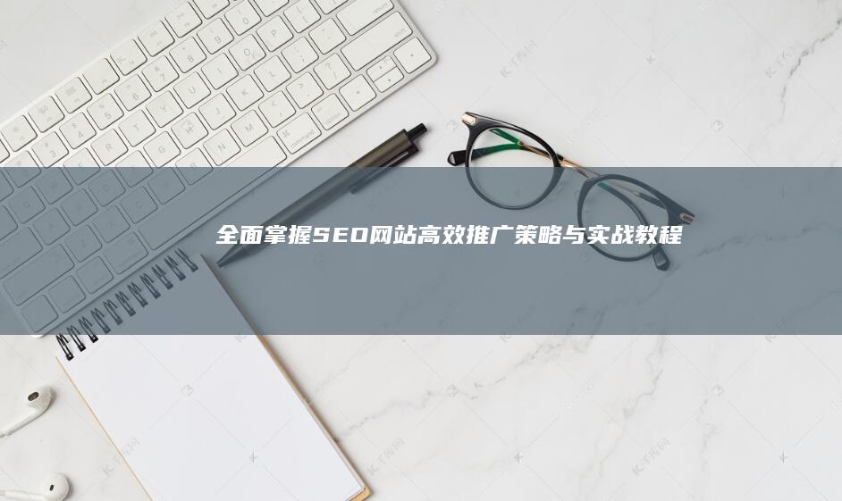 全面掌握：SEO网站高效推广策略与实战教程