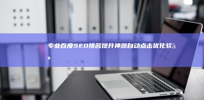 专业百度SEO排名提升神器：自动点击优化软件