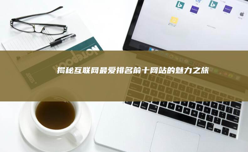 揭秘互联网最爱：排名前十网站的魅力之旅